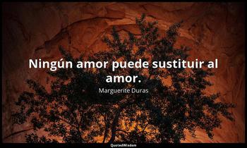 Ningún amor puede sustituir al amor. Marguerite Duras