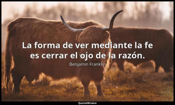 La forma de ver mediante la fe es cerrar el ojo de la razón. Benjamin Franklin
