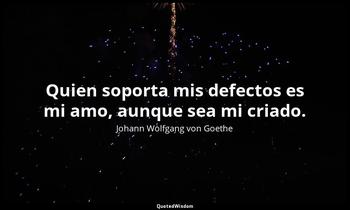 Quien soporta mis defectos es mi amo, aunque sea mi criado. Johann Wolfgang von Goethe
