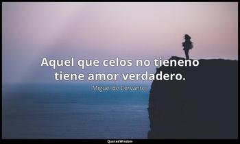 Aquel que celos no tieneno tiene amor verdadero. Miguel de Cervantes