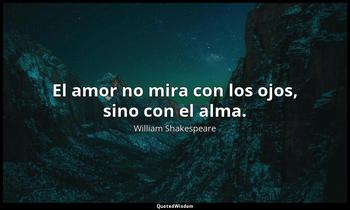 El amor no mira con los ojos, sino con el alma. William Shakespeare