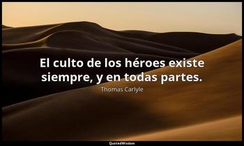 El culto de los héroes existe siempre, y en todas partes. Thomas Carlyle
