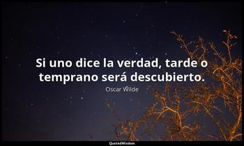 Si uno dice la verdad, tarde o temprano será descubierto. Oscar Wilde