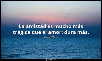 La amistad es mucho más trágica que el amor: dura más. Oscar Wilde