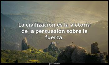 La civilización es la victoria de la persuasión sobre la fuerza. Platón