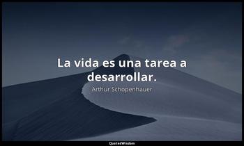 La vida es una tarea a desarrollar. Arthur Schopenhauer