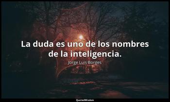 La duda es uno de los nombres de la inteligencia. Jorge Luis Borges