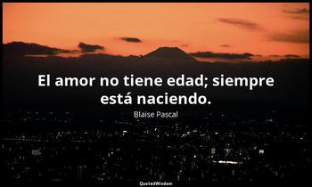 El amor no tiene edad; siempre está naciendo. Blaise Pascal