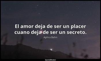 El amor deja de ser un placer cuano deja de ser un secreto. Aphra Behn