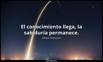 El conocimiento llega, la sabiduría permanece. Alfred Tennyson