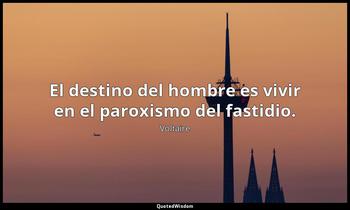 El destino del hombre es vivir en el paroxismo del fastidio. Voltaire