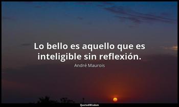 Lo bello es aquello que es inteligible sin reflexión. André Maurois