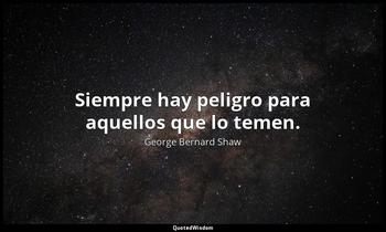 Siempre hay peligro para aquellos que lo temen. George Bernard Shaw
