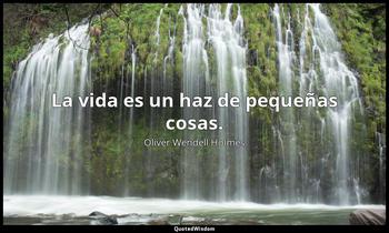 La vida es un haz de pequeñas cosas. Oliver Wendell Holmes