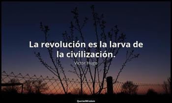 La revolución es la larva de la civilización. Victor Hugo