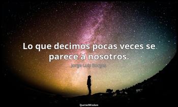 Lo que decimos pocas veces se parece a nosotros. Jorge Luis Borges