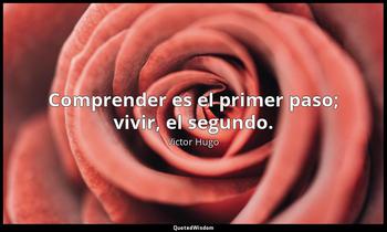 Comprender es el primer paso; vivir, el segundo. Victor Hugo