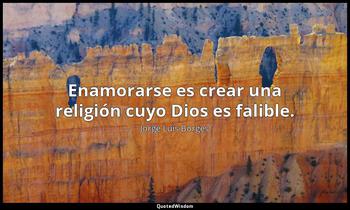 Enamorarse es crear una religión cuyo Dios es falible. Jorge Luis Borges