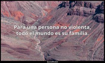 Para una persona no violenta, todo el mundo es su familia. Mohandas Gandhi