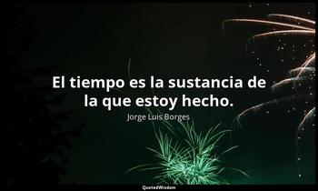 El tiempo es la sustancia de la que estoy hecho. Jorge Luis Borges