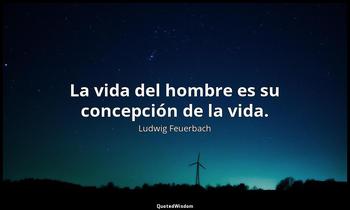 La vida del hombre es su concepción de la vida. Ludwig Feuerbach