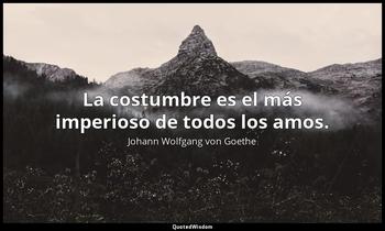La costumbre es el más imperioso de todos los amos. Johann Wolfgang von Goethe