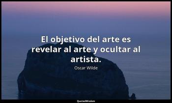 El objetivo del arte es revelar al arte y ocultar al artista. Oscar Wilde