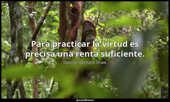 Para practicar la virtud es precisa una renta suficiente. George Bernard Shaw