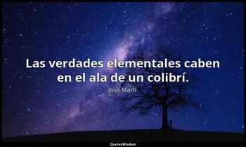 Las verdades elementales caben en el ala de un colibrí. José Martí