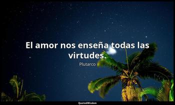 El amor nos enseña todas las virtudes. Plutarco