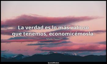La verdad es lo más valioso que tenemos, economicémosla. Mark Twain