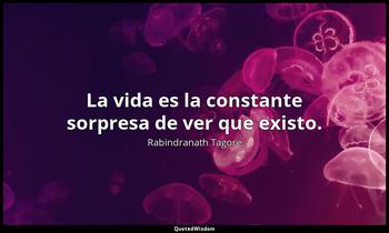 La vida es la constante sorpresa de ver que existo. Rabindranath Tagore