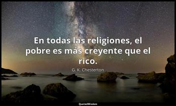 En todas las religiones, el pobre es más creyente que el rico. G. K. Chesterton