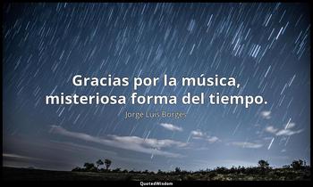 Gracias por la música, misteriosa forma del tiempo. Jorge Luis Borges