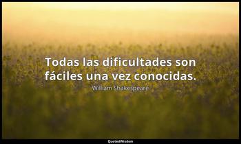 Todas las dificultades son fáciles una vez conocidas. William Shakespeare