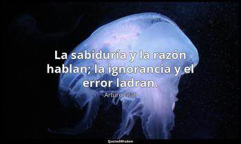 La sabiduría y la razón hablan; la ignorancia y el error ladran. Arturo Graf