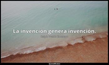 La invención genera invención. Ralph Waldo Emerson