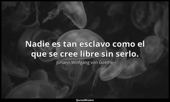 Nadie es tan esclavo como el que se cree libre sin serlo. Johann Wolfgang von Goethe