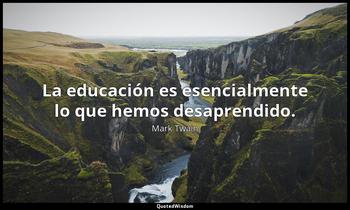 La educación es esencialmente lo que hemos desaprendido. Mark Twain