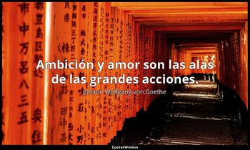 Ambición y amor son las alas de las grandes acciones. Johann Wolfgang von Goethe