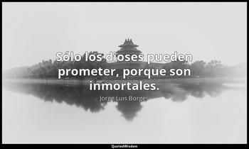Sólo los dioses pueden prometer, porque son inmortales. Jorge Luis Borges