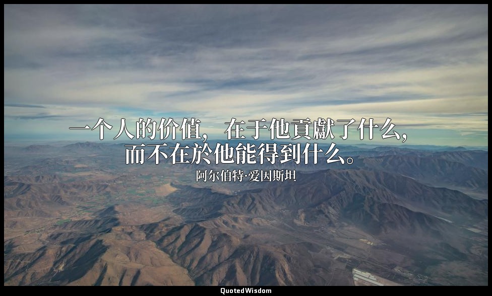一个人的价值，在于他貢獻了什么，而不在於他能得到什么。 — 阿尔伯特·爱因斯坦