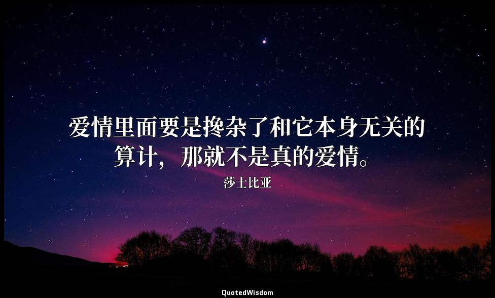 爱情里面要是搀杂了和它本身无关的算计，那就不是真的爱情。 莎士比亚