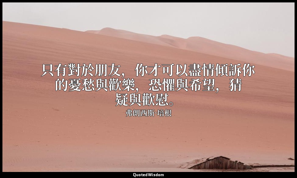 只有對於朋友，你才可以盡情傾訴你的憂愁與歡樂，恐懼與希望，猜疑與歡慰。 — 弗朗西斯·培根