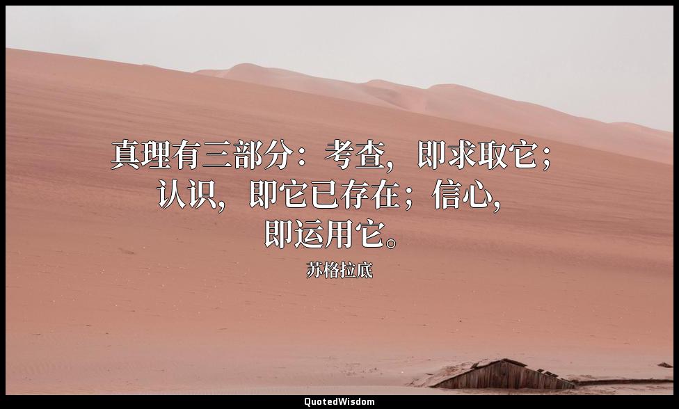 真理有三部分：考查，即求取它；认识，即它已存在；信心，即运用它。 苏格拉底