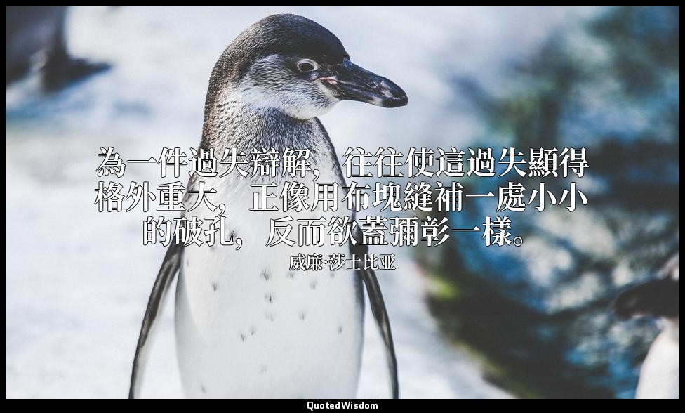 為一件過失辯解，往往使這過失顯得格外重大，正像用布塊縫補一處小小的破孔，反而欲蓋彌彰一樣。 — 威廉·莎士比亚