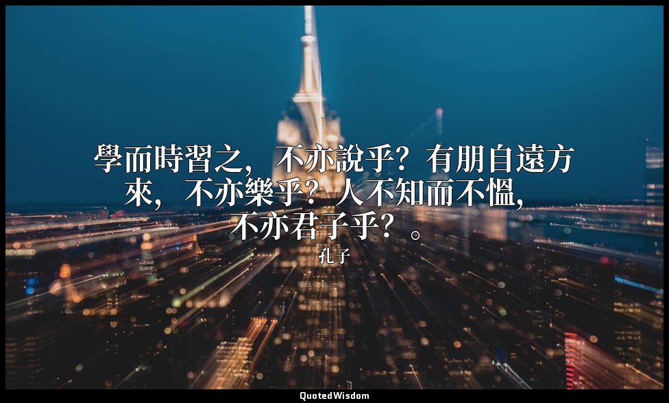 學而時習之，不亦說乎？有朋自遠方來，不亦樂乎？人不知而不慍，不亦君子乎？。 — 孔子