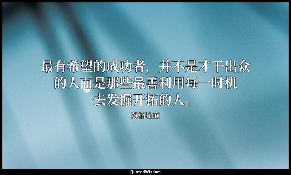 最有希望的成功者，并不是才干出众的人而是那些最善利用每一时机去发掘开拓的人。 苏格拉底