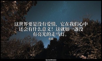 这世界要是没有爱情，它在我们心中还会有什么意义！这就如一盏没有亮光的走马灯。 — 歌德