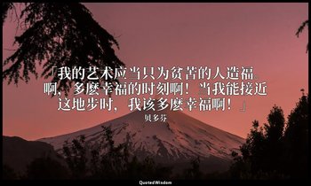 「我的艺术应当只为贫苦的人造福。啊，多麽幸福的时刻啊！当我能接近这地步时，我该多麽幸福啊！」 — 贝多芬